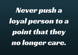 Never push a loyal person to a point